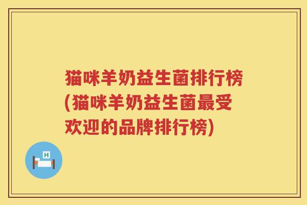 猫咪羊奶益生菌排行榜(猫咪羊奶益生菌最受欢迎的品牌排行榜)