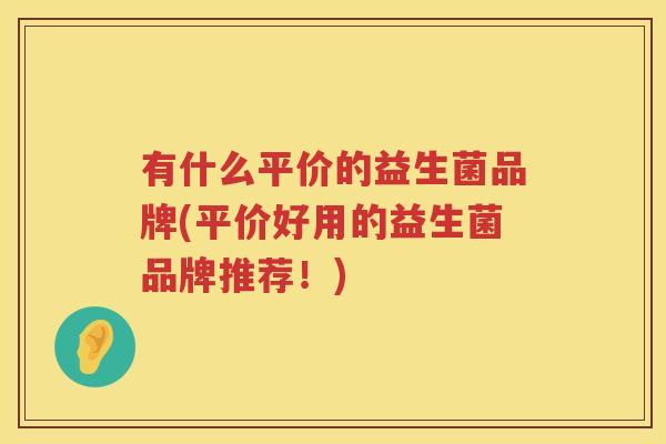 有什么平价的益生菌品牌(平价好用的益生菌品牌推荐！)