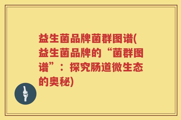 益生菌品牌菌群图谱(益生菌品牌的“菌群图谱”：探究肠道微生态的奥秘)