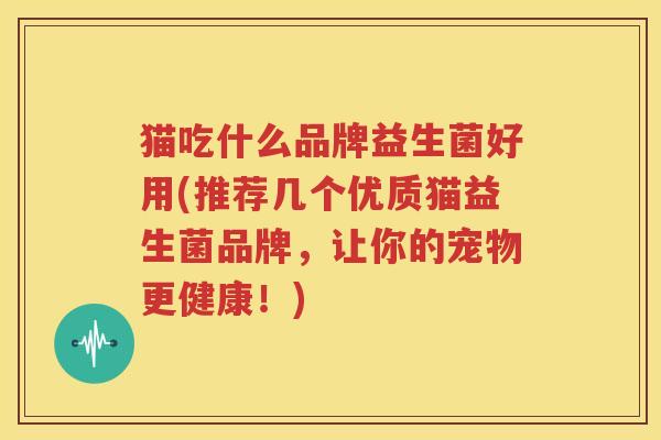 猫吃什么品牌益生菌好用(推荐几个优质猫益生菌品牌，让你的宠物更健康！)