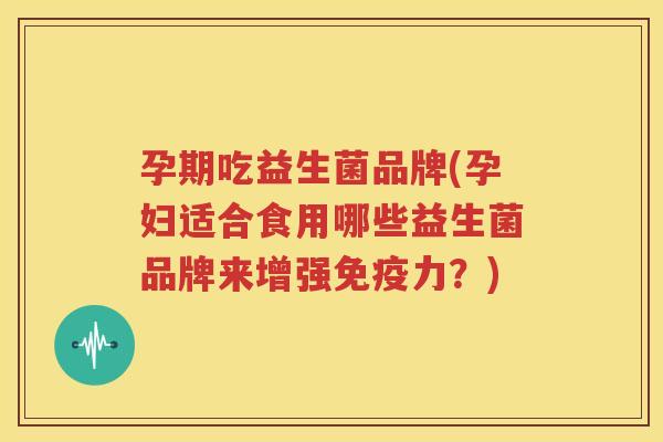 孕期吃益生菌品牌(孕妇适合食用哪些益生菌品牌来增强免疫力？)