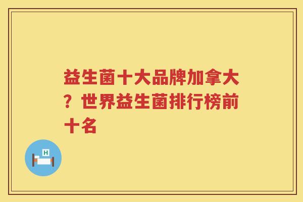 益生菌十大品牌加拿大？世界益生菌排行榜前十名