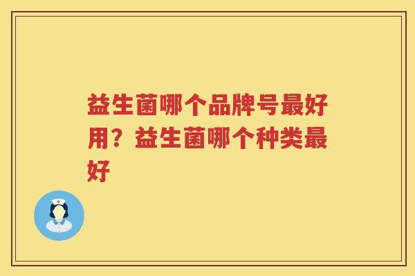 益生菌哪个品牌号最好用？益生菌哪个种类最好