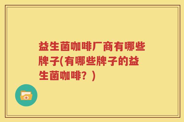 益生菌咖啡厂商有哪些牌子(有哪些牌子的益生菌咖啡？)