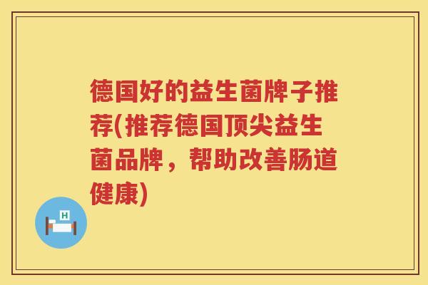德国好的益生菌牌子推荐(推荐德国顶尖益生菌品牌，帮助改善肠道健康)