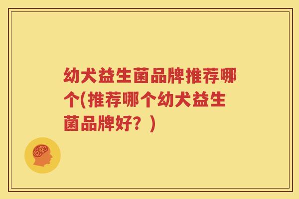 幼犬益生菌品牌推荐哪个(推荐哪个幼犬益生菌品牌好？)