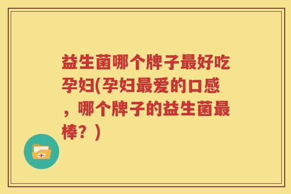 益生菌哪个牌子最好吃孕妇(孕妇最爱的口感，哪个牌子的益生菌最棒？)