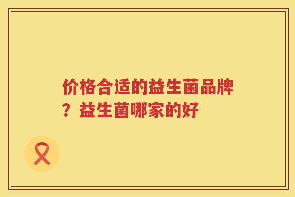 价格合适的益生菌品牌？益生菌哪家的好