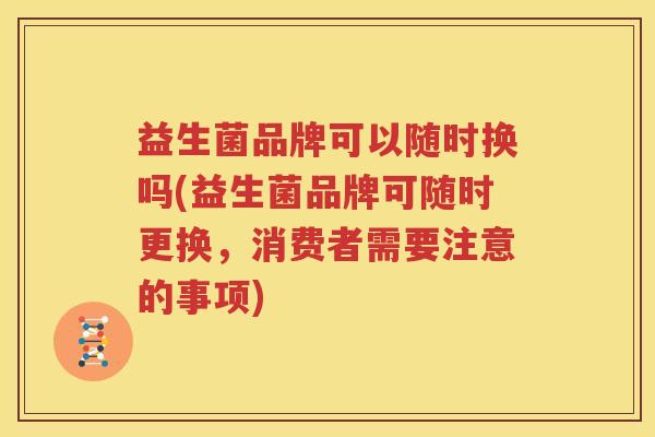 益生菌品牌可以随时换吗(益生菌品牌可随时更换，消费者需要注意的事项)
