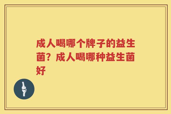成人喝哪个牌子的益生菌？成人喝哪种益生菌好