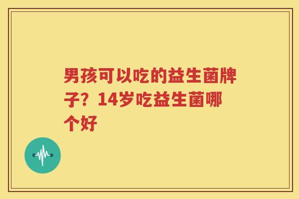 男孩可以吃的益生菌牌子？14岁吃益生菌哪个好
