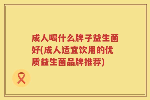 成人喝什么牌子益生菌好(成人适宜饮用的优质益生菌品牌推荐)