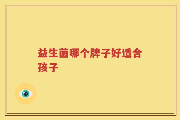 益生菌哪个牌子好适合孩子
