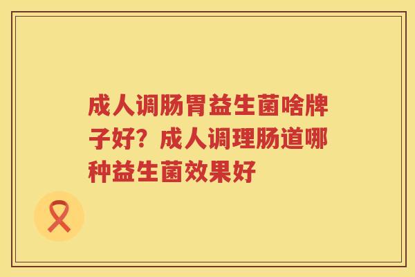 成人调肠胃益生菌啥牌子好？成人调理肠道哪种益生菌效果好
