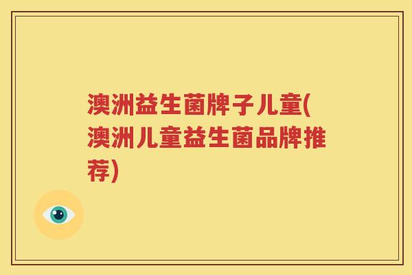 澳洲益生菌牌子儿童(澳洲儿童益生菌品牌推荐)