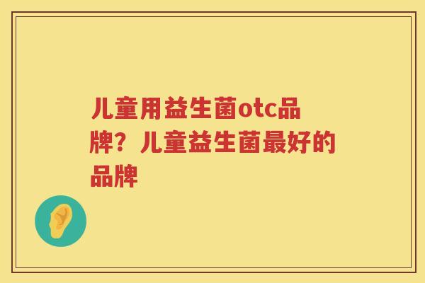 儿童用益生菌otc品牌？儿童益生菌最好的品牌