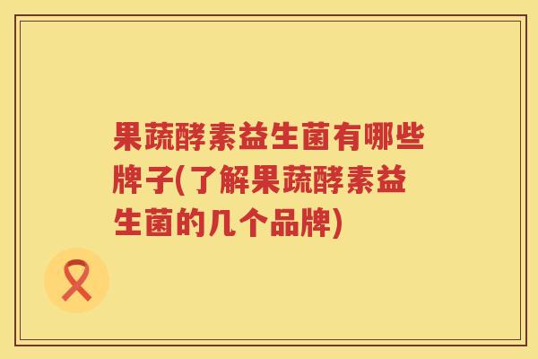 果蔬酵素益生菌有哪些牌子(了解果蔬酵素益生菌的几个品牌)