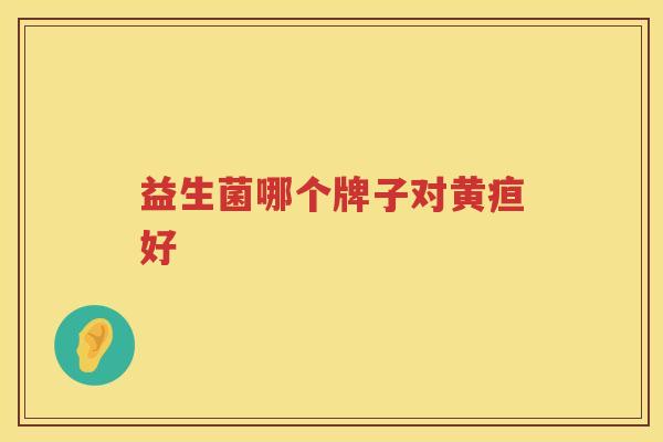 益生菌哪个牌子对黄疸好