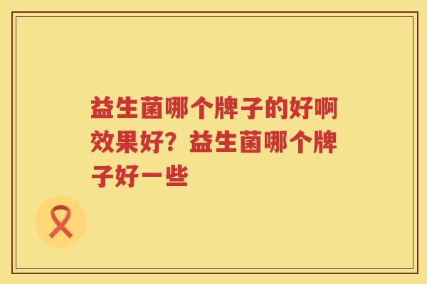 益生菌哪个牌子的好啊效果好？益生菌哪个牌子好一些