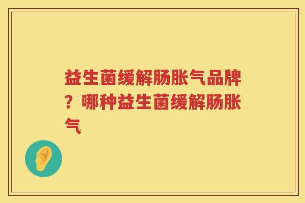 益生菌缓解肠胀气品牌？哪种益生菌缓解肠胀气