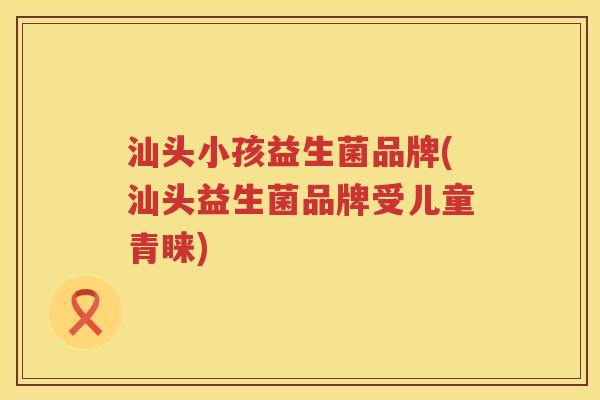 汕头小孩益生菌品牌(汕头益生菌品牌受儿童青睐)