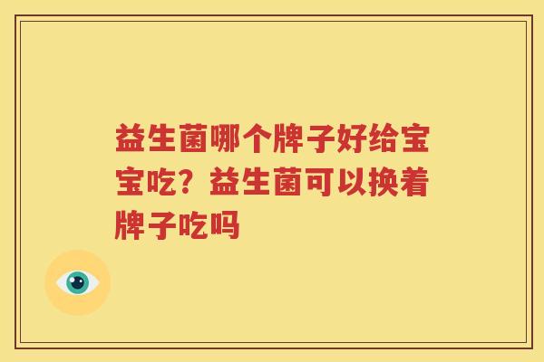益生菌哪个牌子好给宝宝吃？益生菌可以换着牌子吃吗
