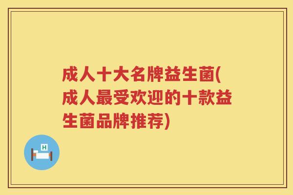 成人十大名牌益生菌(成人最受欢迎的十款益生菌品牌推荐)