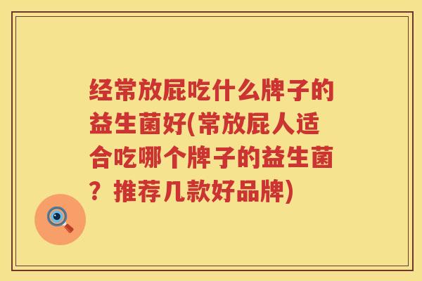 经常放屁吃什么牌子的益生菌好(常放屁人适合吃哪个牌子的益生菌？推荐几款好品牌)