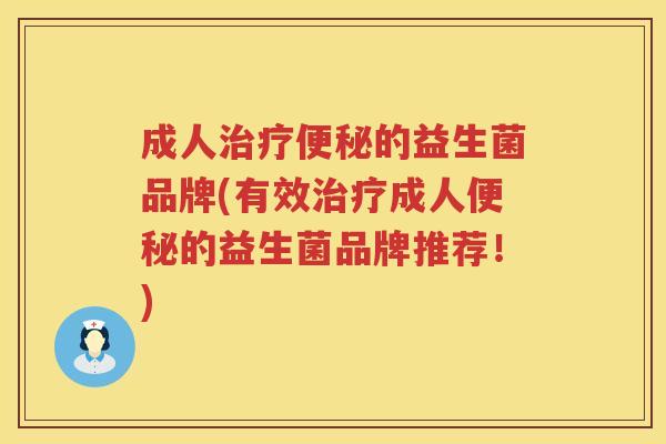 成人治疗便秘的益生菌品牌(有效治疗成人便秘的益生菌品牌推荐！)