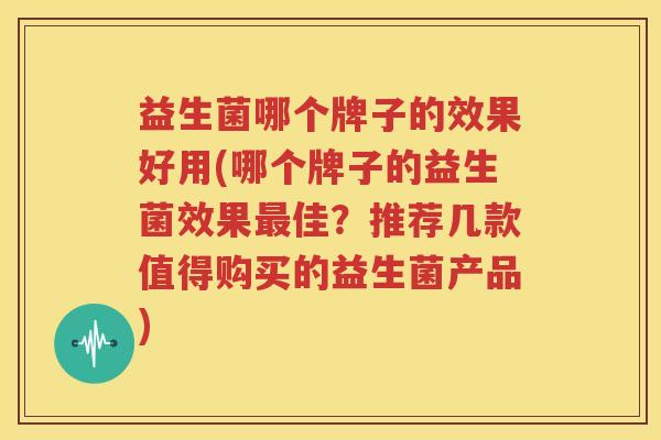 益生菌哪个牌子的效果好用(哪个牌子的益生菌效果最佳？推荐几款值得购买的益生菌产品)