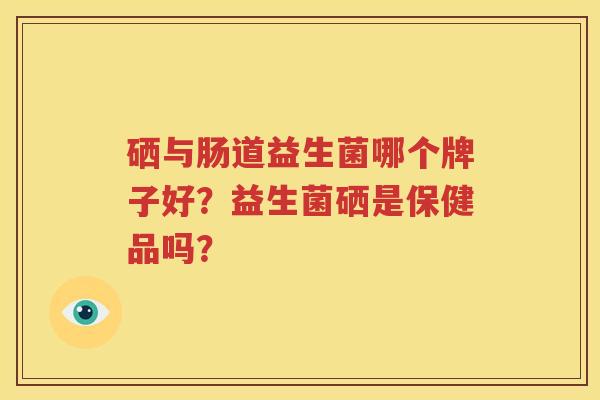 硒与肠道益生菌哪个牌子好？益生菌硒是保健品吗？