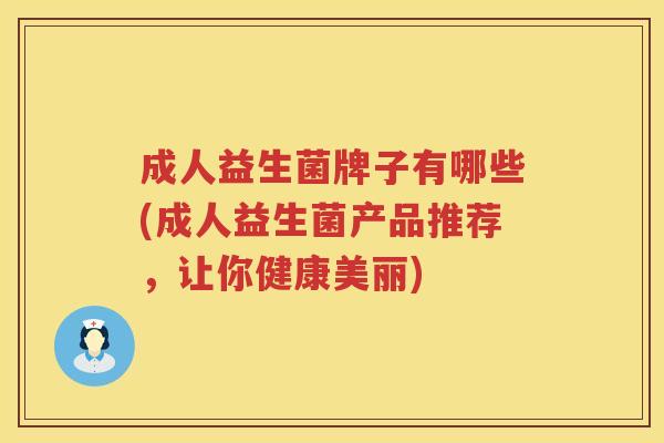 成人益生菌牌子有哪些(成人益生菌产品推荐，让你健康美丽)