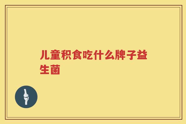 儿童积食吃什么牌子益生菌