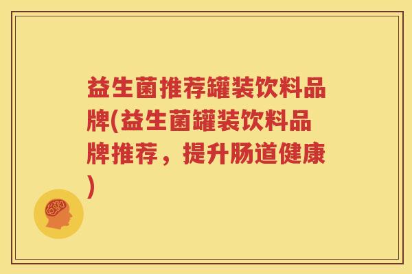 益生菌推荐罐装饮料品牌(益生菌罐装饮料品牌推荐，提升肠道健康)