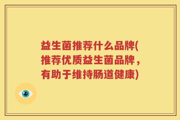 益生菌推荐什么品牌(推荐优质益生菌品牌，有助于维持肠道健康)