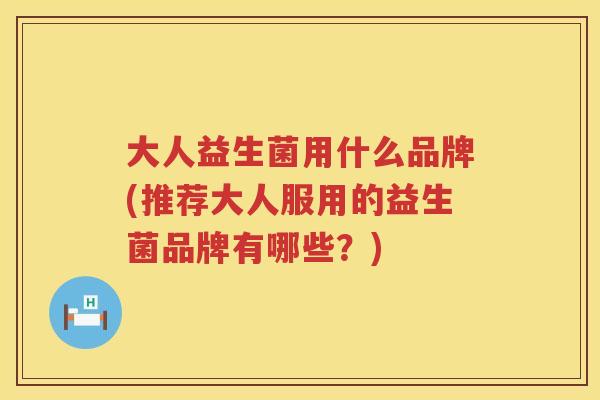 大人益生菌用什么品牌(推荐大人服用的益生菌品牌有哪些？)