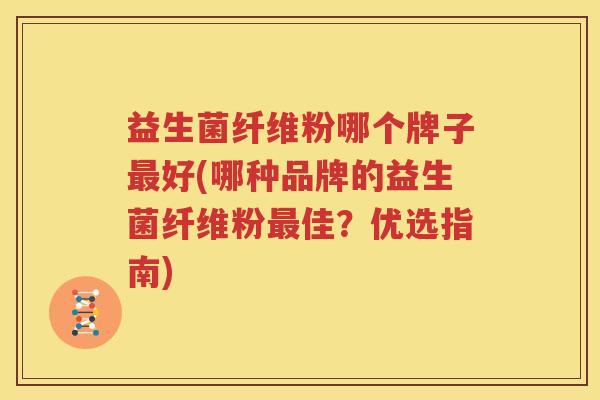 益生菌纤维粉哪个牌子最好(哪种品牌的益生菌纤维粉最佳？优选指南)