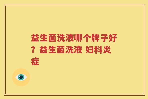 益生菌洗液哪个牌子好？益生菌洗液 妇科炎症