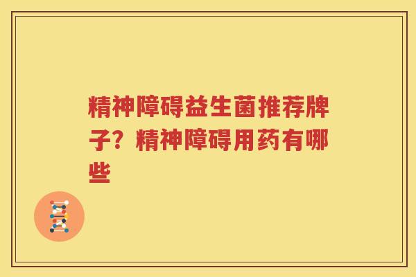 精神障碍益生菌推荐牌子？精神障碍用药有哪些