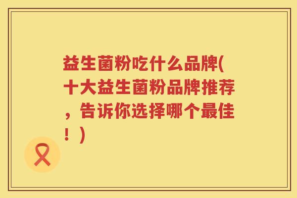 益生菌粉吃什么品牌(十大益生菌粉品牌推荐，告诉你选择哪个最佳！)