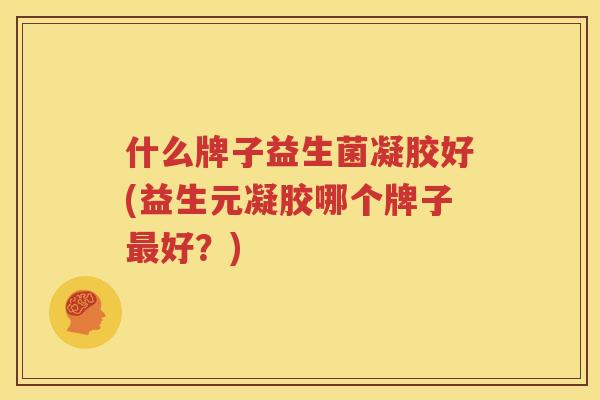 什么牌子益生菌凝胶好(益生元凝胶哪个牌子最好？)