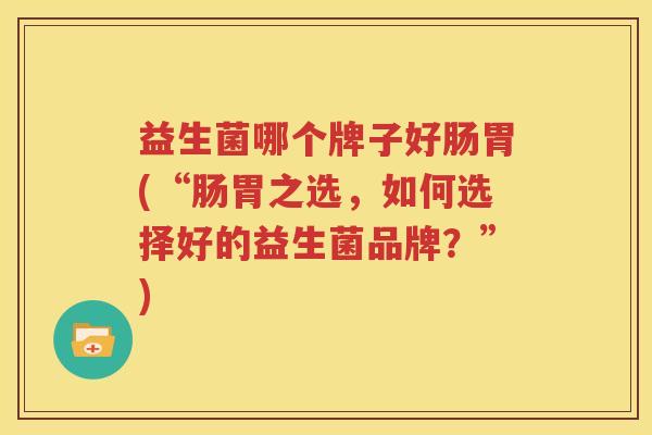 益生菌哪个牌子好肠胃(“肠胃之选，如何选择好的益生菌品牌？”)