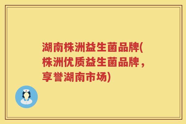 湖南株洲益生菌品牌(株洲优质益生菌品牌，享誉湖南市场)