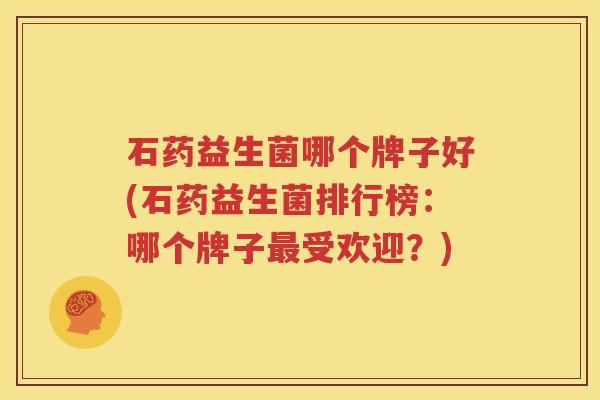 石药益生菌哪个牌子好(石药益生菌排行榜：哪个牌子最受欢迎？)