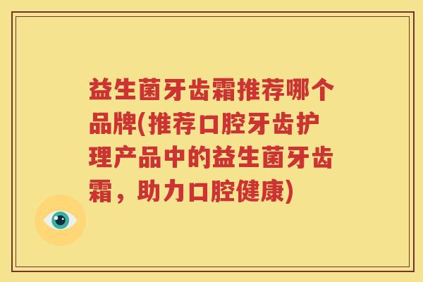 益生菌牙齿霜推荐哪个品牌(推荐口腔牙齿护理产品中的益生菌牙齿霜，助力口腔健康)
