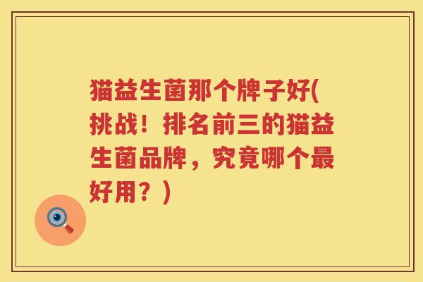 猫益生菌那个牌子好(挑战！排名前三的猫益生菌品牌，究竟哪个最好用？)