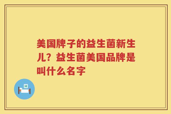 美国牌子的益生菌新生儿？益生菌美国品牌是叫什么名字