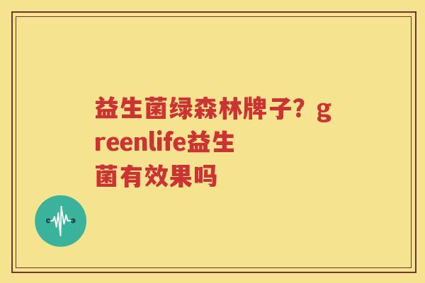 益生菌绿森林牌子？greenlife益生菌有效果吗