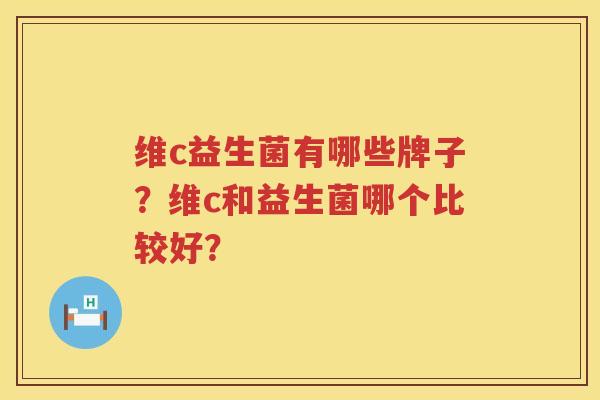 维c益生菌有哪些牌子？维c和益生菌哪个比较好？