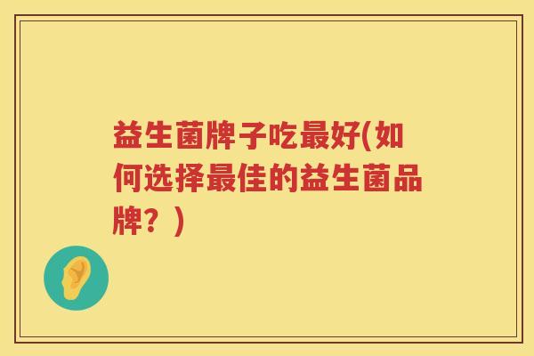 益生菌牌子吃最好(如何选择最佳的益生菌品牌？)